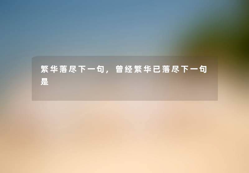 繁华落尽下一句,曾经繁华已落尽下一句是 繁华落尽下一句,曾经繁华已落尽下一句是