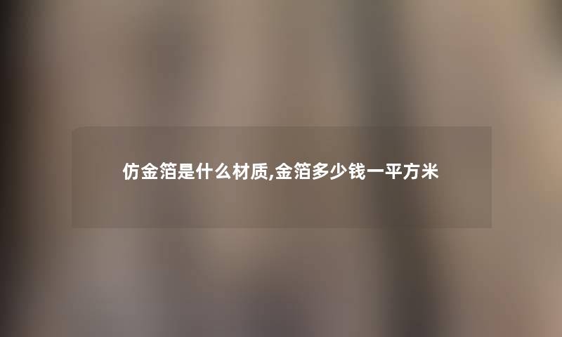仿金箔是什么材质,金箔多少钱一平方米 仿金箔是什么材质,金箔多少钱一平方米