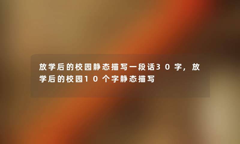 放学后的校园静态描写一段话30字,放学后的校园10个字静态描写 放学后的校园静态描写一段话30字,放学后的校园10个字静态描写