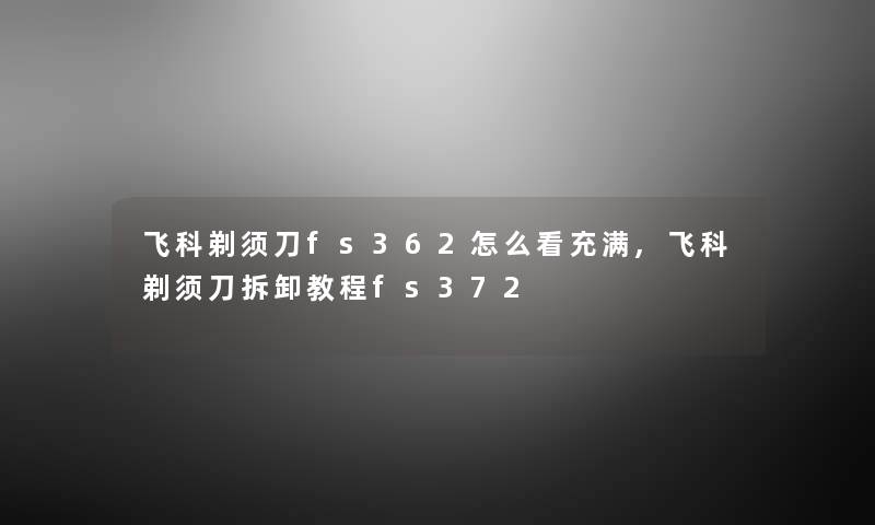 飞科剃须刀fs362怎么看充满,飞科剃须刀拆卸教程fs372 飞科剃须刀fs362怎么看充满,飞科剃须刀拆卸教程fs372