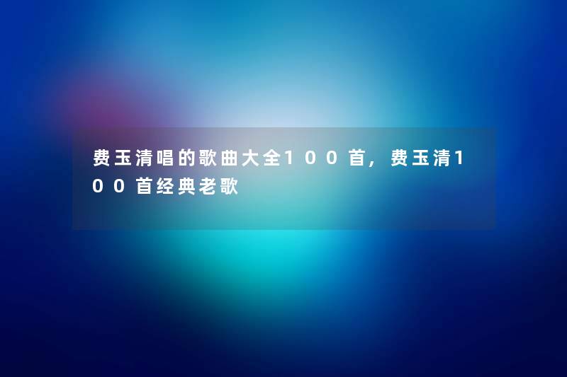 费玉清唱的歌曲大全几首,费玉清几首经典老歌 费玉清唱的歌曲大全几首,费玉清几首经典老歌