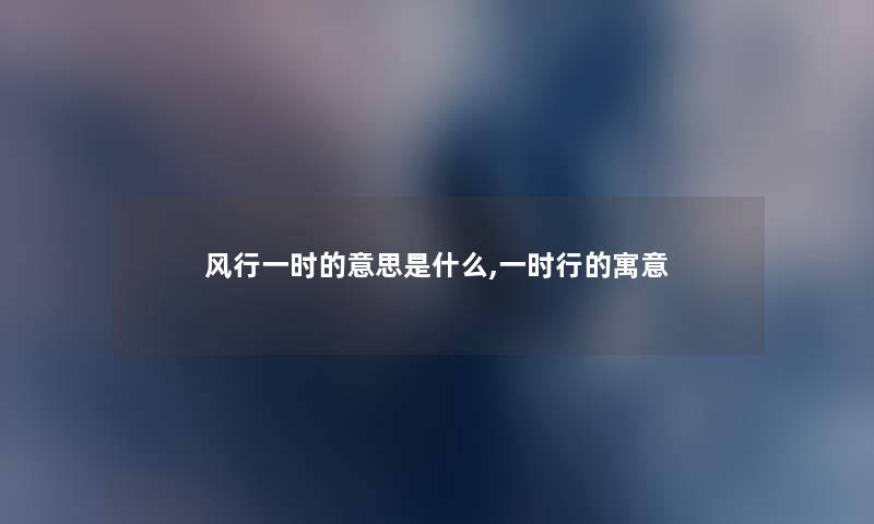 风行一时的意思是什么,一时行的寓意 风行一时的意思是什么,一时行的寓意