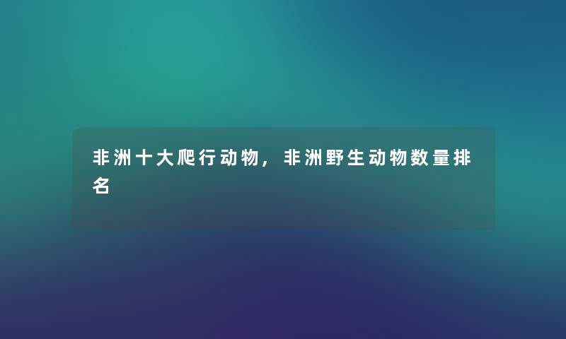 非洲一些爬行动物,非洲野生动物数量推荐 非洲一些爬行动物,非洲野生动物数量推荐