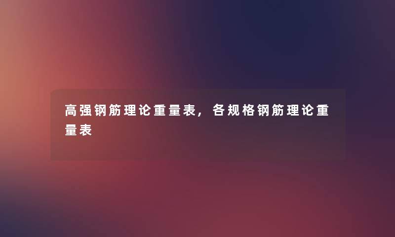 高强钢筋理论重量表,各规格钢筋理论重量表 高强钢筋理论重量表,各规格钢筋理论重量表