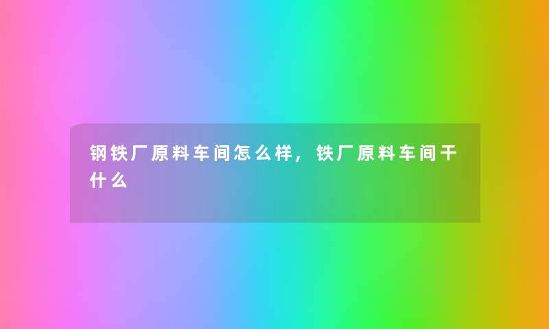 钢铁厂原料车间怎么样,铁厂原料车间干什么 钢铁厂原料车间怎么样,铁厂原料车间干什么