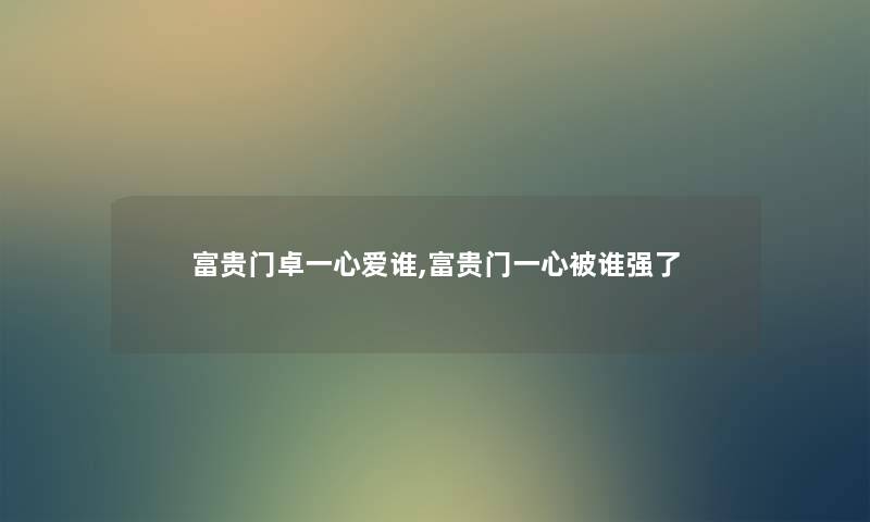 富贵门卓一心爱谁,富贵门一心被谁强了 富贵门卓一心爱谁,富贵门一心被谁强了