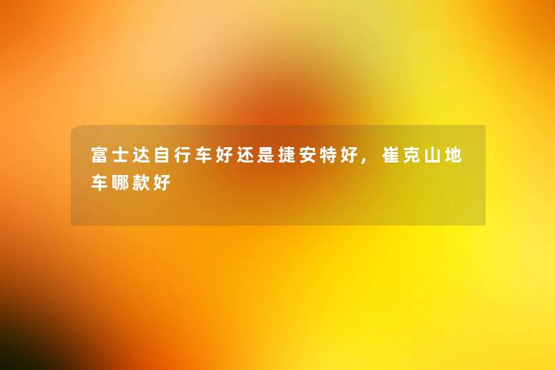 富士达自行车好还是捷安特好,崔克山地车哪款好 富士达自行车好还是捷安特好,崔克山地车哪款好