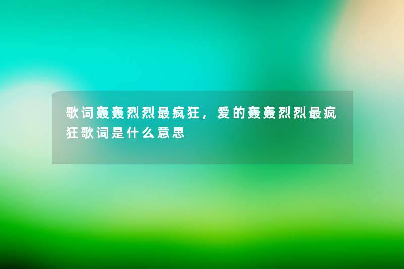 歌词轰轰烈烈疯狂,爱的轰轰烈烈疯狂歌词是什么意思 歌词轰轰烈烈疯狂,爱的轰轰烈烈疯狂歌词是什么意思