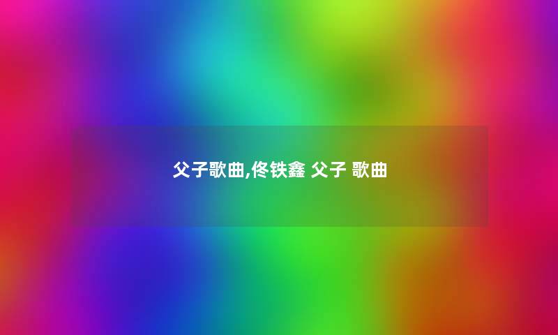父子歌曲,佟铁鑫 父子 歌曲 父子歌曲,佟铁鑫 父子 歌曲