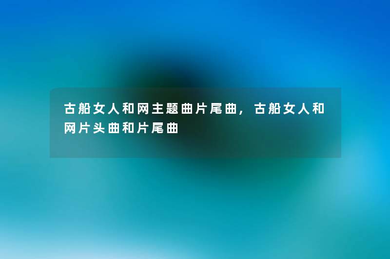 古船女人和网主题曲片尾曲,古船女人和网片头曲和片尾曲 古船女人和网主题曲片尾曲,古船女人和网片头曲和片尾曲
