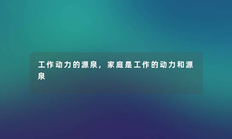 工作动力的源泉,家庭是工作的动力和源泉 工作动力的源泉,家庭是工作的动力和源泉