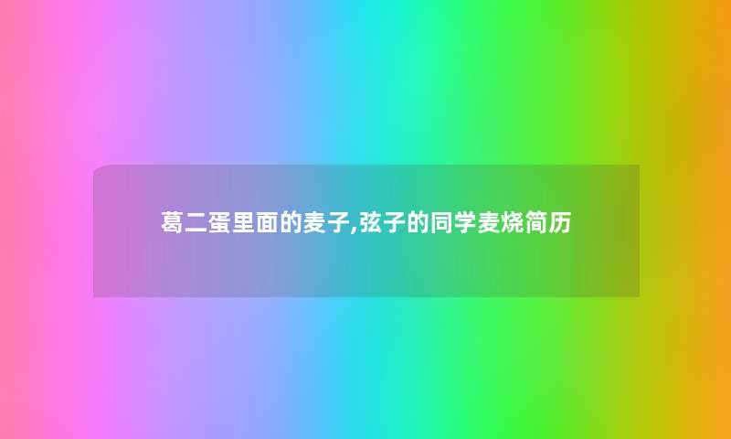 葛二蛋里面的麦子,弦子的同学麦烧简历 葛二蛋里面的麦子,弦子的同学麦烧简历
