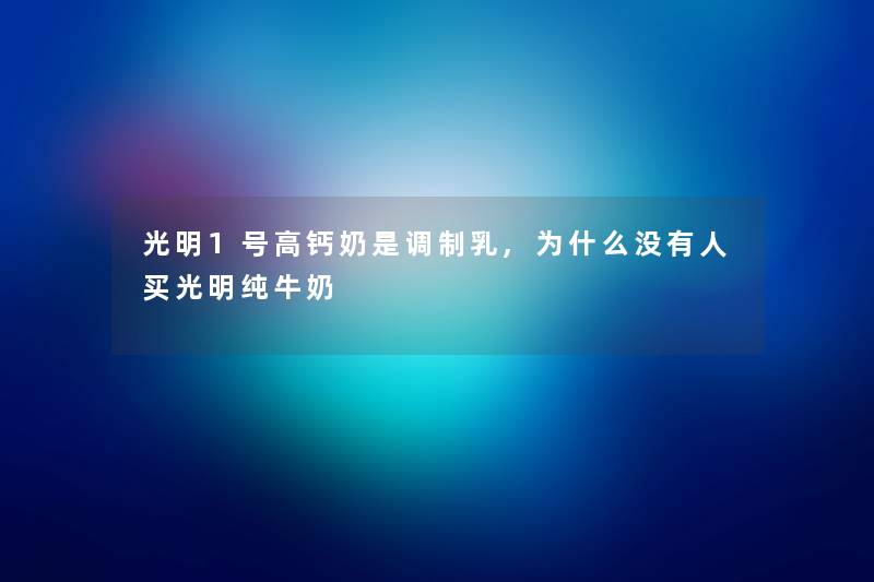 光明1号高钙奶是调制乳,为什么没有人买光明纯牛奶 光明1号高钙奶是调制乳,为什么没有人买光明纯牛奶