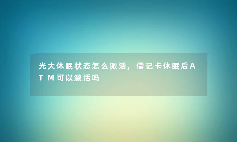 光大休眠状态怎么激活,借记卡休眠后ATM可以激活吗 光大休眠状态怎么激活,借记卡休眠后ATM可以激活吗