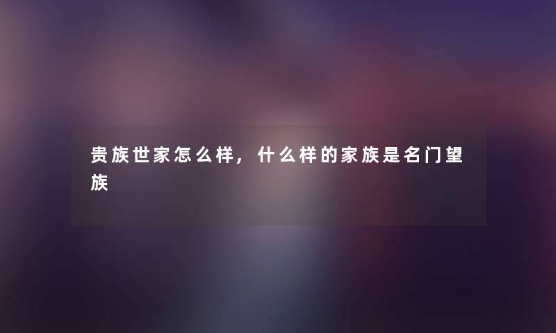 贵族世家怎么样,什么样的家族是名门望族 贵族世家怎么样,什么样的家族是名门望族