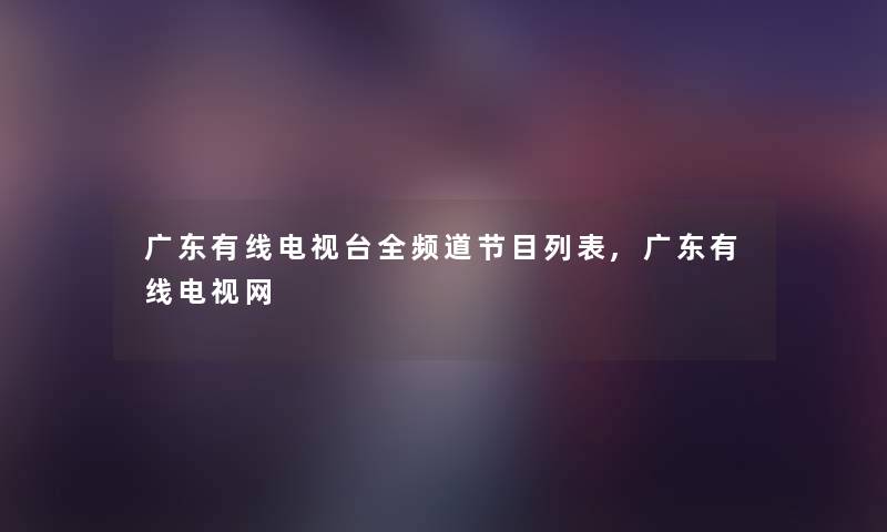 广东有线电视台全频道节目列表,广东有线电视网 广东有线电视台全频道节目列表,广东有线电视网