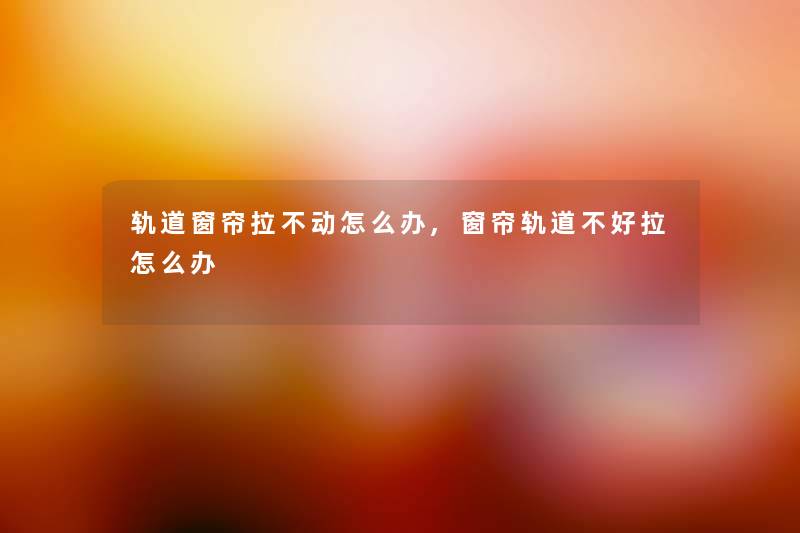 轨道窗帘拉不动怎么办,窗帘轨道不好拉怎么办 轨道窗帘拉不动怎么办,窗帘轨道不好拉怎么办