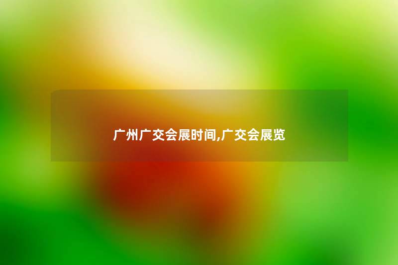 广州广交会展时间,广交会展览 广州广交会展时间,广交会展览