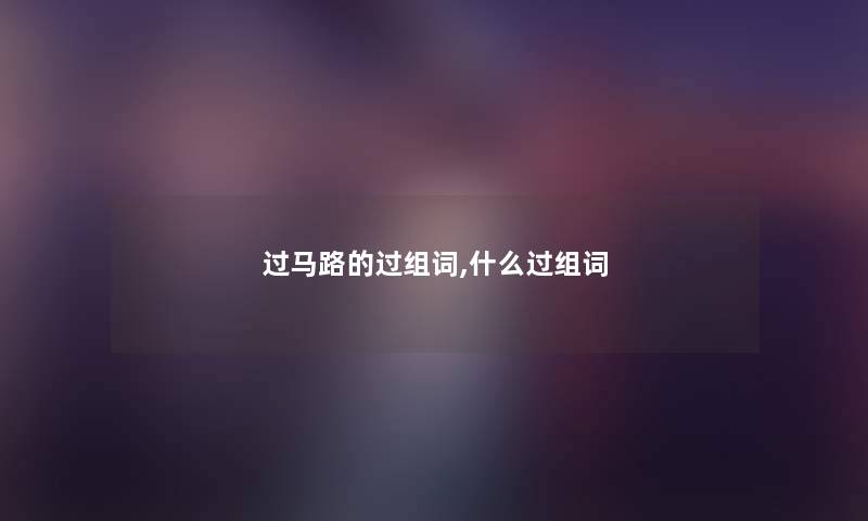过马路的过组词,什么过组词 过马路的过组词,什么过组词