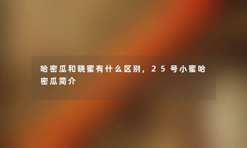 哈密瓜和晓蜜有什么区别,25号小蜜哈密瓜简介 哈密瓜和晓蜜有什么区别,25号小蜜哈密瓜简介