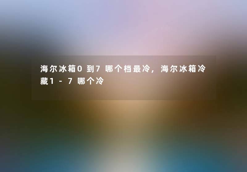 海尔冰箱0到7哪个档冷,海尔冰箱冷藏1-7哪个冷 海尔冰箱0到7哪个档冷,海尔冰箱冷藏1-7哪个冷