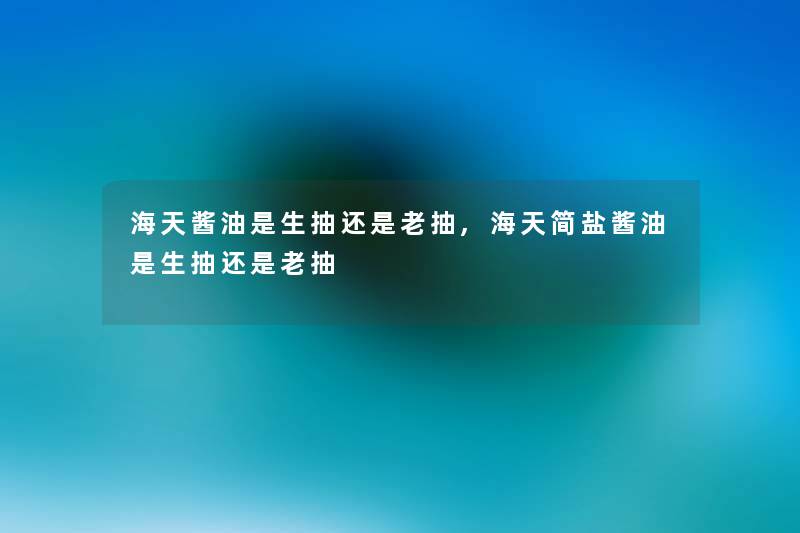 海天酱油是生抽还是老抽,海天简盐酱油是生抽还是老抽 海天酱油是生抽还是老抽,海天简盐酱油是生抽还是老抽