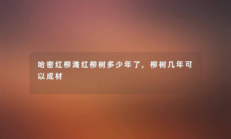 哈密红柳滩红柳树多少年了,柳树几年可以成材 哈密红柳滩红柳树多少年了,柳树几年可以成材