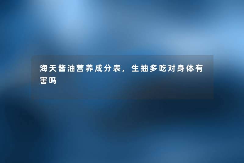 海天酱油营养成分表,生抽多吃对身体有害吗 海天酱油营养成分表,生抽多吃对身体有害吗