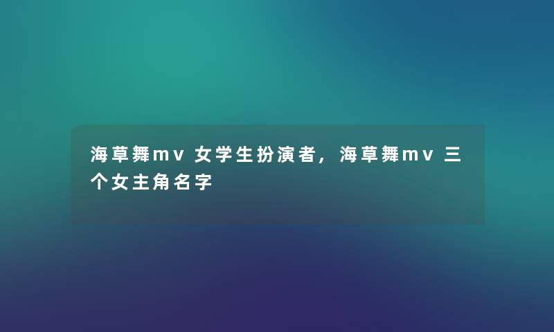 海草舞mv女学生扮演者,海草舞mv三个女主角名字 海草舞mv女学生扮演者,海草舞mv三个女主角名字