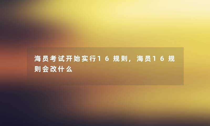 海员考试开始实行16规则,海员16规则会改什么 海员考试开始实行16规则,海员16规则会改什么