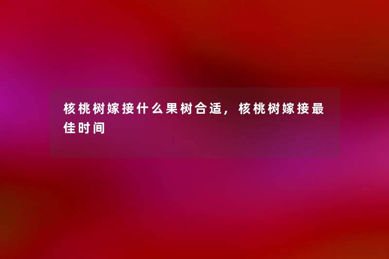 核桃树嫁接什么果树合适,核桃树嫁接理想时间 核桃树嫁接什么果树合适,核桃树嫁接理想时间