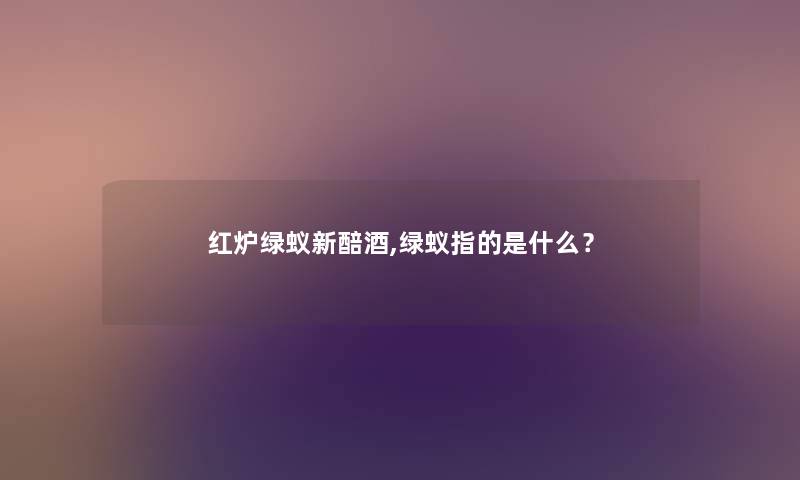 红炉绿蚁新醅酒,绿蚁指的是什么? 红炉绿蚁新醅酒,绿蚁指的是什么?