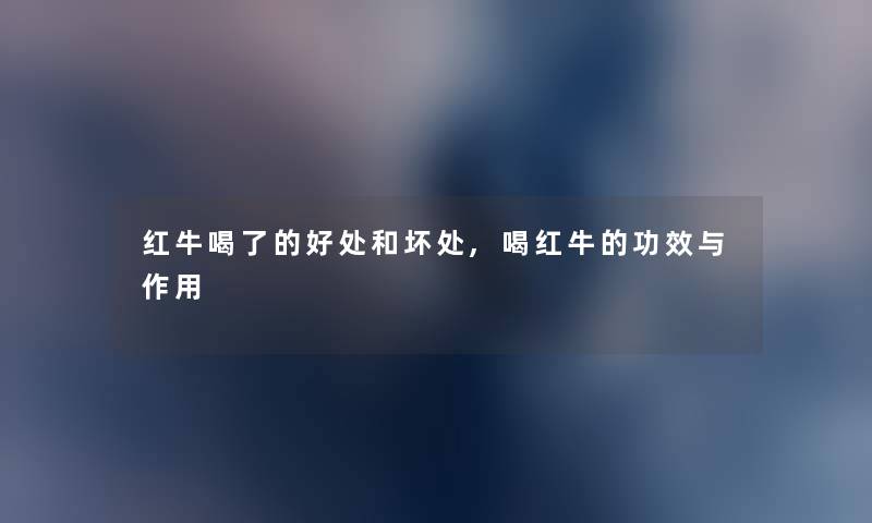红牛喝了的好处和坏处,喝红牛的功效与作用 红牛喝了的好处和坏处,喝红牛的功效与作用