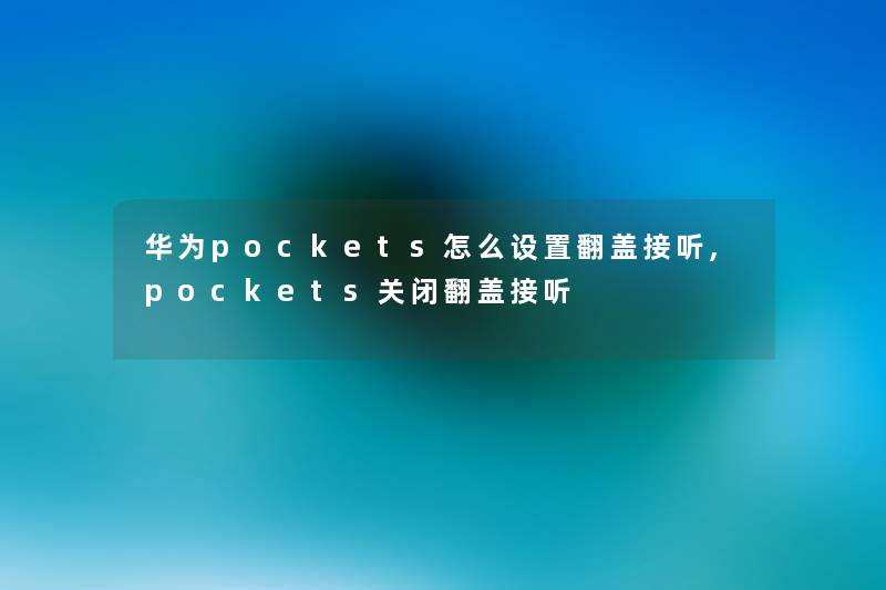 华为pockets怎么设置翻盖接听,pockets关闭翻盖接听 华为pockets怎么设置翻盖接听,pockets关闭翻盖接听