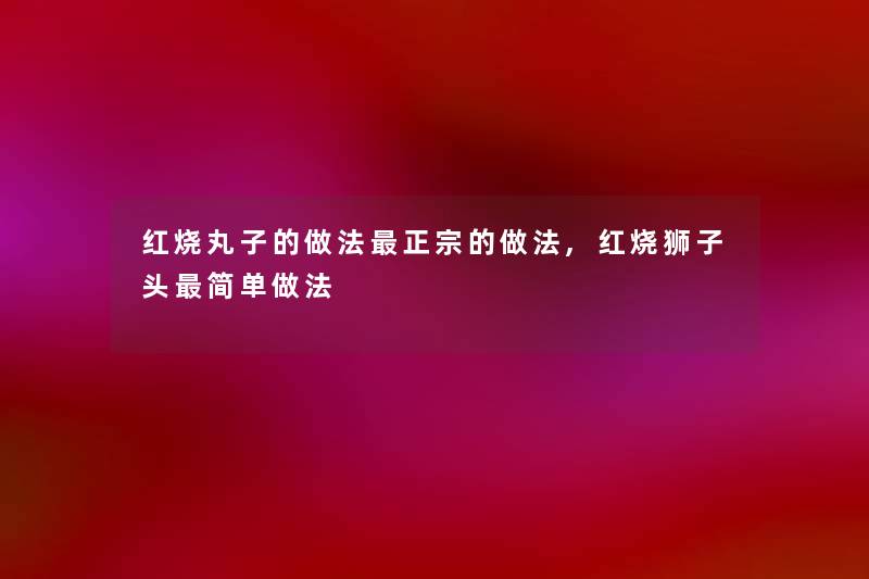 红烧丸子的做法正宗的做法,红烧狮子头简单做法 红烧丸子的做法正宗的做法,红烧狮子头简单做法