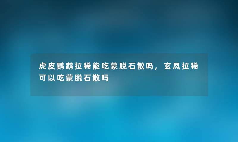 虎皮鹦鹉拉稀能吃蒙脱石散吗,玄凤拉稀可以吃蒙脱石散吗 虎皮鹦鹉拉稀能吃蒙脱石散吗,玄凤拉稀可以吃蒙脱石散吗