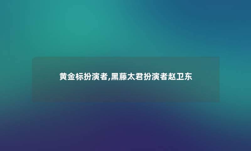 黄金标扮演者,黑藤太君扮演者赵卫东 黄金标扮演者,黑藤太君扮演者赵卫东