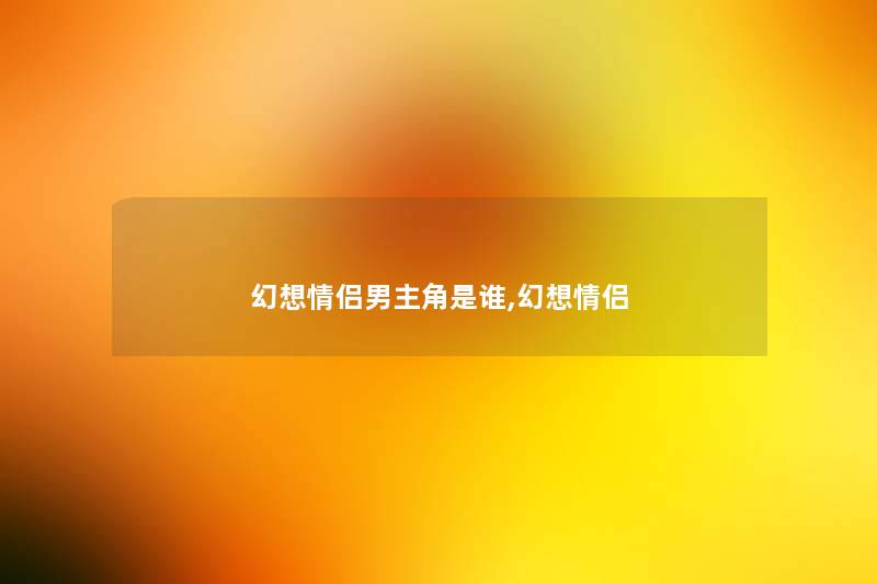 幻想情侣男主角是谁,幻想情侣 幻想情侣男主角是谁,幻想情侣