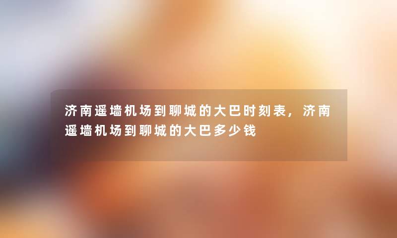 济南遥墙机场到聊城的大巴时刻表,济南遥墙机场到聊城的大巴多少钱 济南遥墙机场到聊城的大巴时刻表,济南遥墙机场到聊城的大巴多少钱