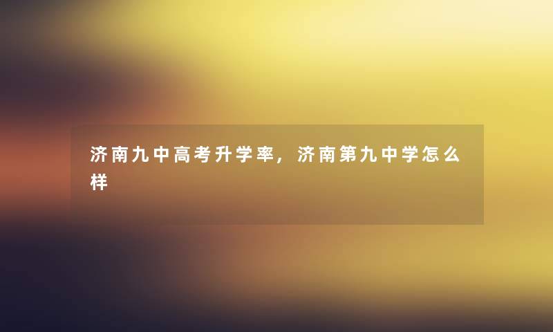 济南九中高考升学率,济南第九中学怎么样 济南九中高考升学率,济南第九中学怎么样