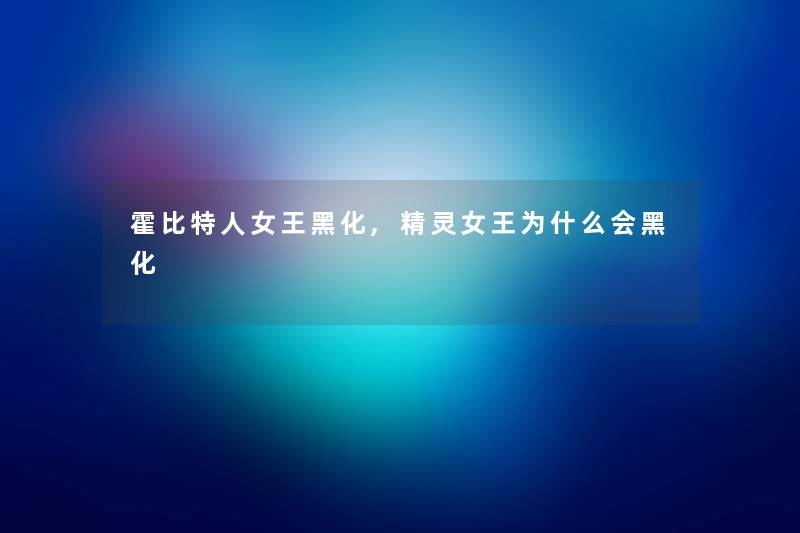 霍比特人女王黑化,精灵女王为什么会黑化 霍比特人女王黑化,精灵女王为什么会黑化