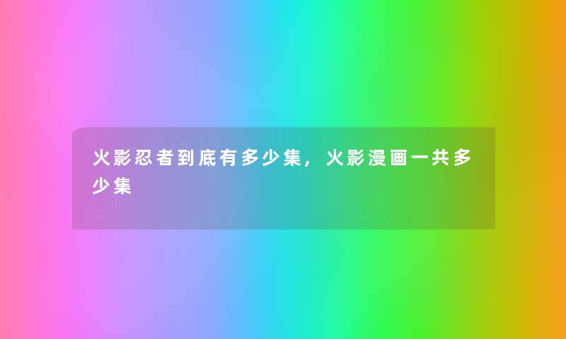 火影忍者到底有多少集,火影漫画一共多少集 火影忍者到底有多少集,火影漫画一共多少集