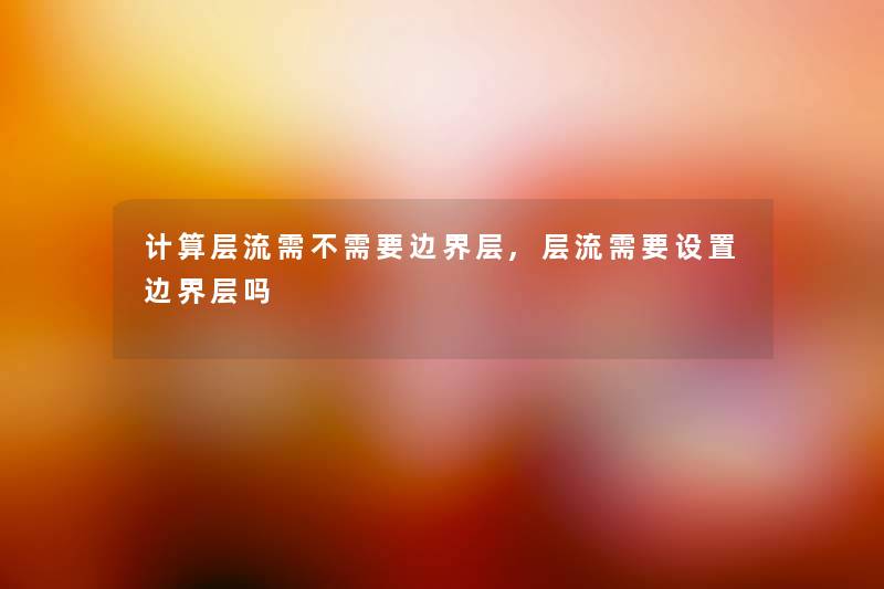 计算层流需不需要边界层,层流需要设置边界层吗 计算层流需不需要边界层,层流需要设置边界层吗