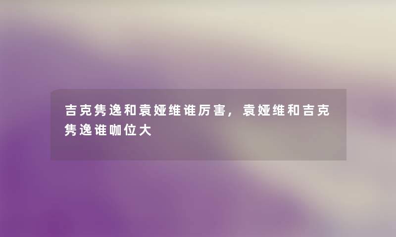 吉克隽逸和袁娅维谁厉害,袁娅维和吉克隽逸谁咖位大 吉克隽逸和袁娅维谁厉害,袁娅维和吉克隽逸谁咖位大