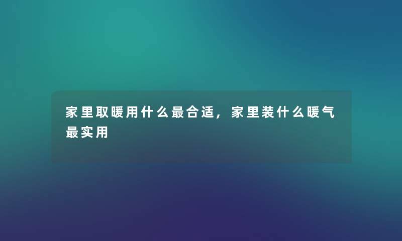 家里取暖用什么合适,家里装什么暖气实用 家里取暖用什么合适,家里装什么暖气实用