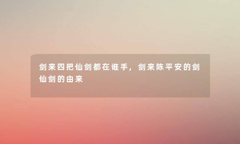 剑来四把仙剑都在谁手,剑来陈平安的剑仙剑的由来 剑来四把仙剑都在谁手,剑来陈平安的剑仙剑的由来