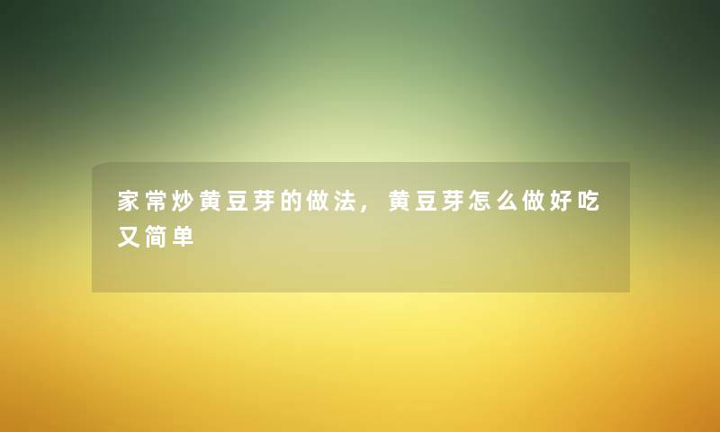 家常炒黄豆芽的做法,黄豆芽怎么做好吃又简单 家常炒黄豆芽的做法,黄豆芽怎么做好吃又简单