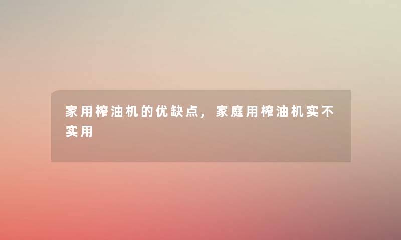 家用榨油机的优缺点,家庭用榨油机实不实用 家用榨油机的优缺点,家庭用榨油机实不实用