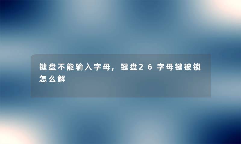 键盘不能输入字母,键盘26字母键被锁怎么解 键盘不能输入字母,键盘26字母键被锁怎么解