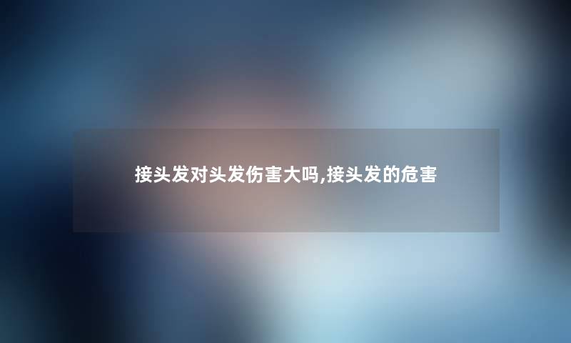 接头发对头发伤害大吗,接头发的危害 接头发对头发伤害大吗,接头发的危害